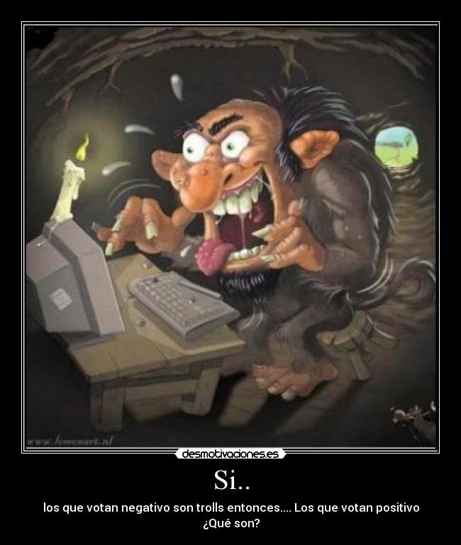 Si.. - los que votan negativo son trolls entonces.... Los que votan positivo ¿Qué son?