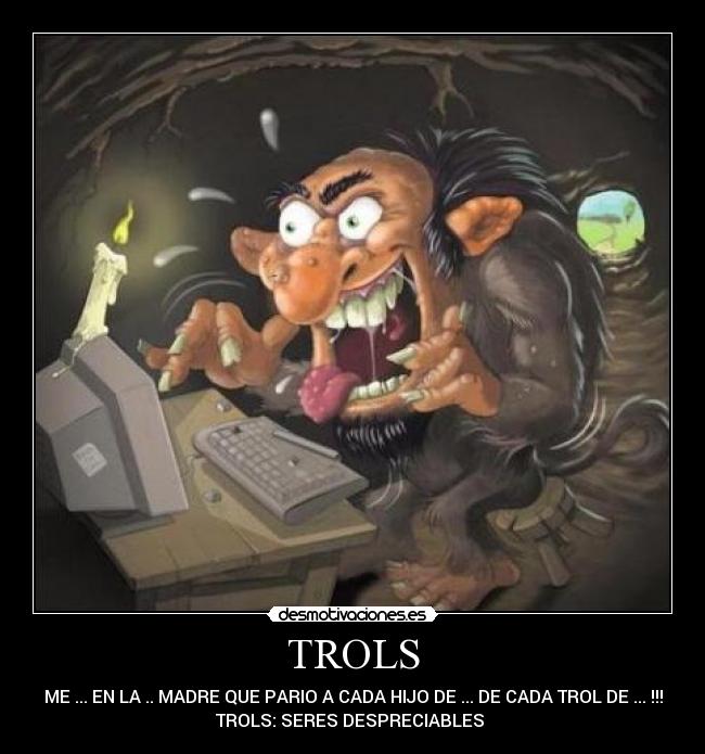 TROLS - ME ... EN LA .. MADRE QUE PARIO A CADA HIJO DE ... DE CADA TROL DE ... !!!
TROLS: SERES DESPRECIABLES