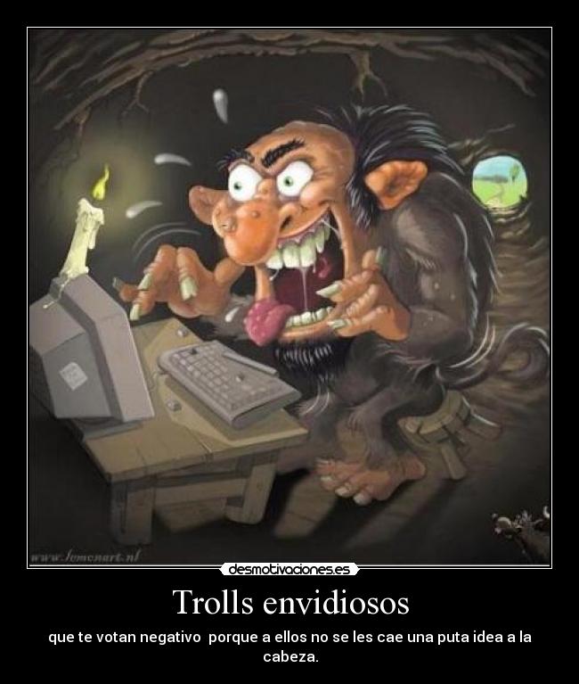 Trolls envidiosos - que te votan negativo porque a ellos no se les cae una puta idea a la cabeza.