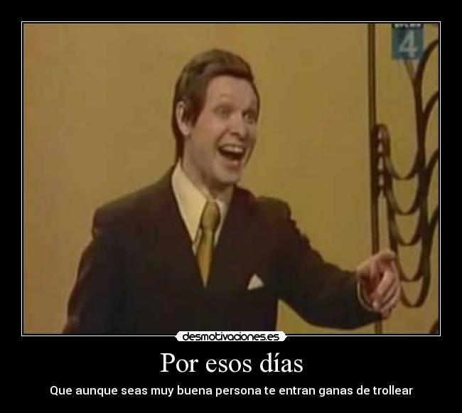 Por esos días - Que aunque seas muy buena persona te entran ganas de trollear