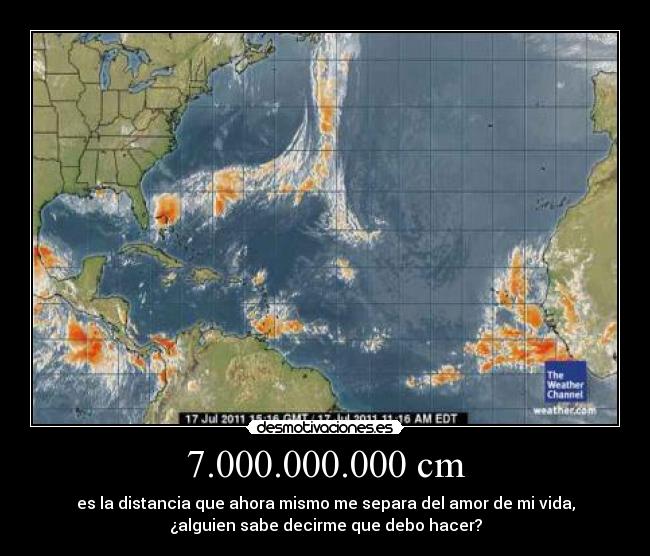 7.000.000.000 cm - es la distancia que ahora mismo me separa del amor de mi vida,
¿alguien sabe decirme que debo hacer?