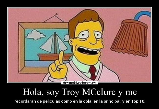 Hola, soy Troy MCclure y me - recordaran de películas como en la cola, en la principal, y en Top 10.