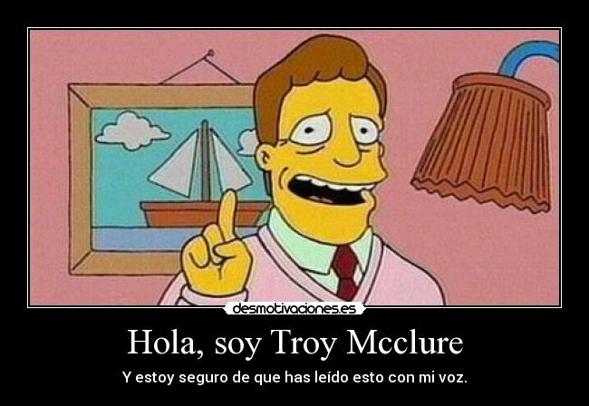 Hola, soy Troy Mcclure - Y estoy seguro de que has leído esto con mi voz.