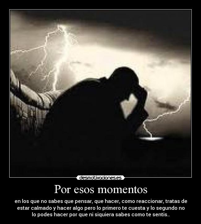 Por esos momentos - en los que no sabes que pensar, que hacer, como reaccionar, tratas de
estar calmado y hacer algo pero lo primero te cuesta y lo segundo no
lo podes hacer por que ni siquiera sabes como te sentis..