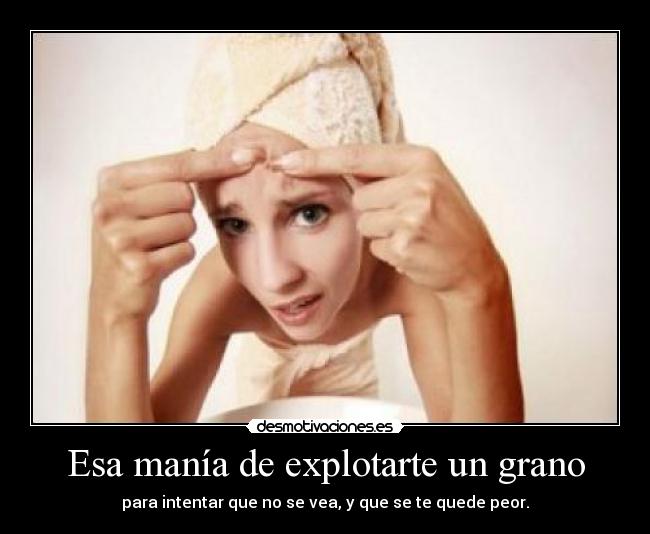 Esa manía de explotarte un grano - para intentar que no se vea, y que se te quede peor.