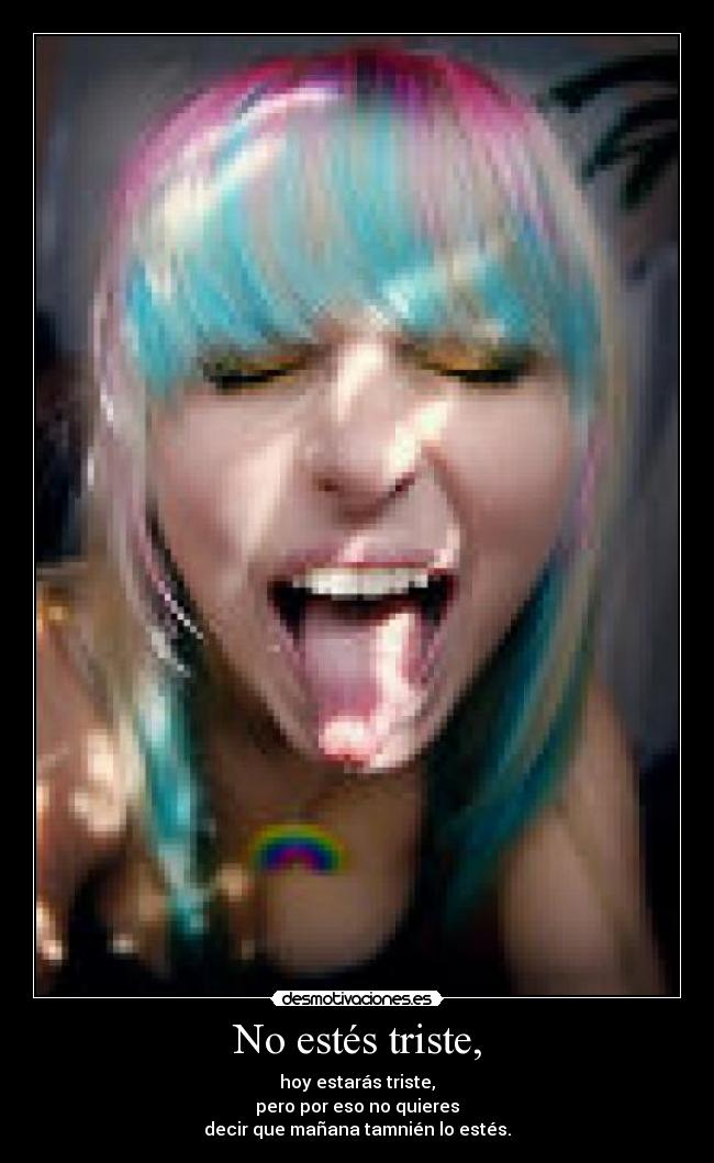No estés triste, - hoy estarás triste,
pero por eso no quieres
decir que mañana tamnién lo estés.