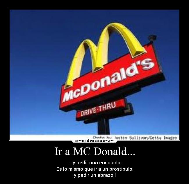 Ir a MC Donald... - ....y pedir una ensalada.
Es lo mismo que ir a un prostibulo,
y pedir un abrazo!!