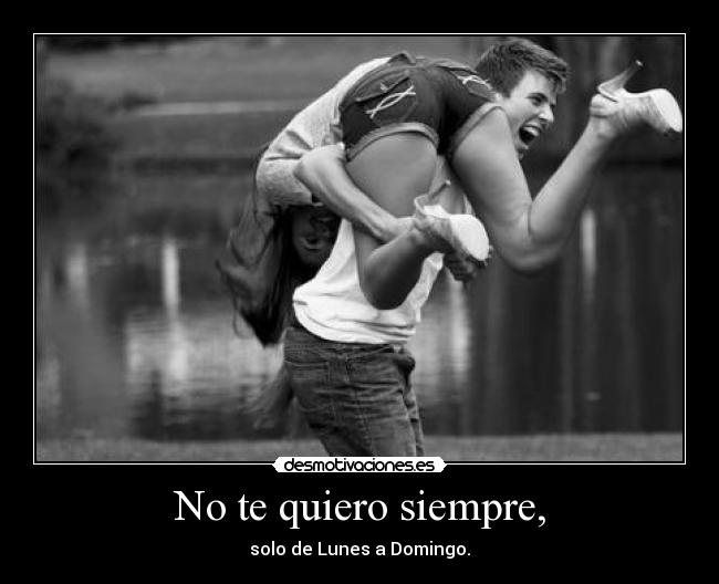 No te quiero siempre, - solo de Lunes a Domingo.