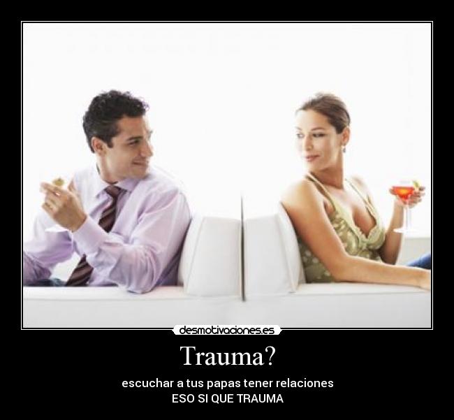 Trauma? - escuchar a tus papas tener relaciones
ESO SI QUE TRAUMA