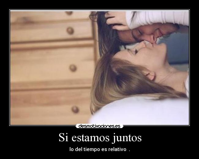 Si estamos juntos - lo del tiempo es relativo ♥.