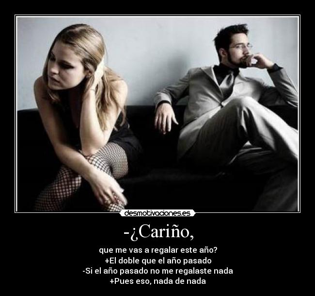 -¿Cariño, - que me vas a regalar este año?
+El doble que el año pasado
-Si el año pasado no me regalaste nada
+Pues eso, nada de nada