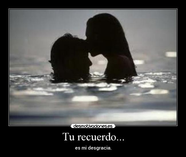 Tu recuerdo... - es mi desgracia.