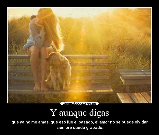 Y aunque digas - que ya no me amas, que eso fue el pasado, el amor no se puede olvidar
siempre queda grabado.