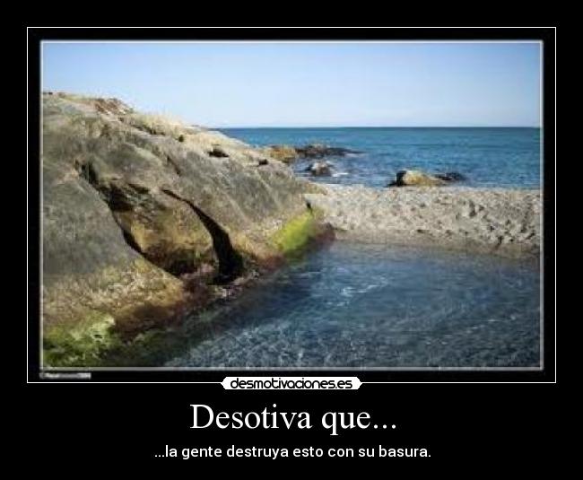 Desotiva que... - ...la gente destruya esto con su basura.