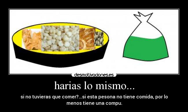 harias lo mismo... - si no tuvieras que comer?...si esta pesona no tiene comida, por lo
menos tiene una compu.