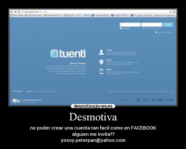 Desmotiva - no poder crear una cuenta tan facil como en FACEBOOK
alguien me invita??
yosoy.peterpan@yahoo.com