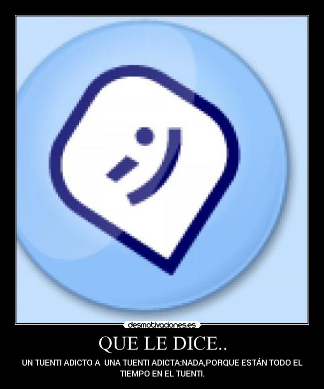 QUE LE DICE.. - UN TUENTI ADICTO A UNA TUENTI ADICTA:NADA,PORQUE ESTÁN TODO EL
TIEMPO EN EL TUENTI.