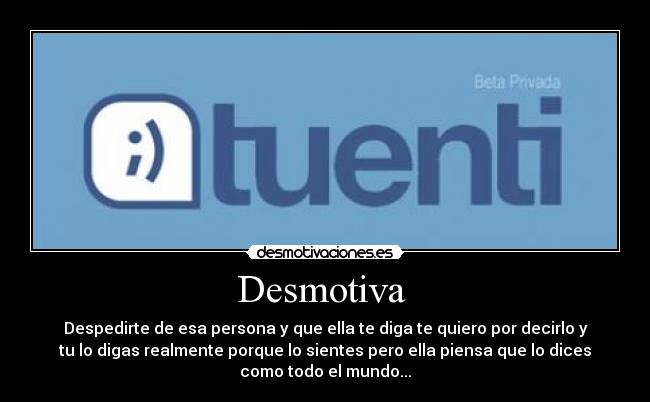 Desmotiva - Despedirte de esa persona y que ella te diga te quiero por decirlo y
tu lo digas realmente porque lo sientes pero ella piensa que lo dices
como todo el mundo...