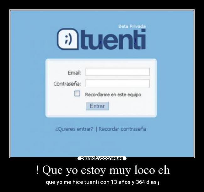 ! Que yo estoy muy loco eh - que yo me hice tuenti con 13 años y 364 dias ¡