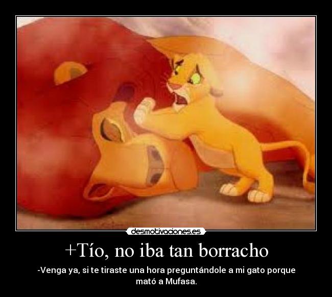 +Tío, no iba tan borracho - -Venga ya, si te tiraste una hora preguntándole a mi gato porque mató a Mufasa.
