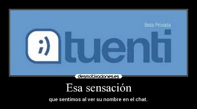 Esa sensación - que sentimos al ver su nombre en el chat. 