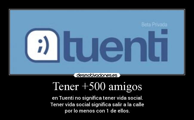 Tener +500 amigos - en Tuenti no significa tener vida social.
Tener vida social significa salir a la calle
por lo menos con 1 de ellos.