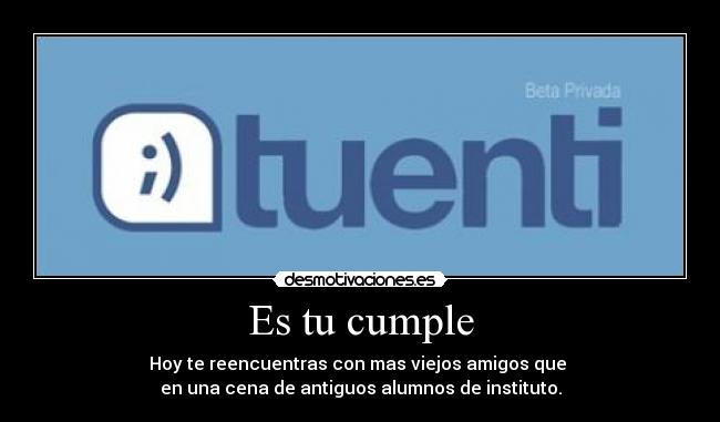 Es tu cumple - Hoy te reencuentras con mas viejos amigos que
en una cena de antiguos alumnos de instituto.