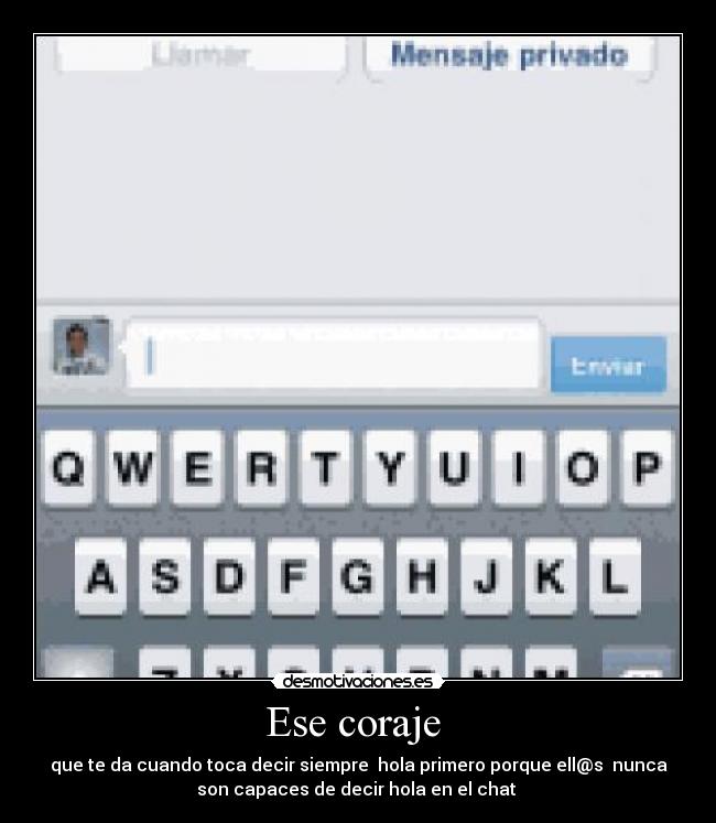 Ese coraje  - que te da cuando toca decir siempre  hola primero porque ell@s  nunca
son capaces de decir hola en el chat 