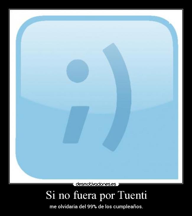 Si no fuera por Tuenti - me olvidaria del 99% de los cumpleaños.