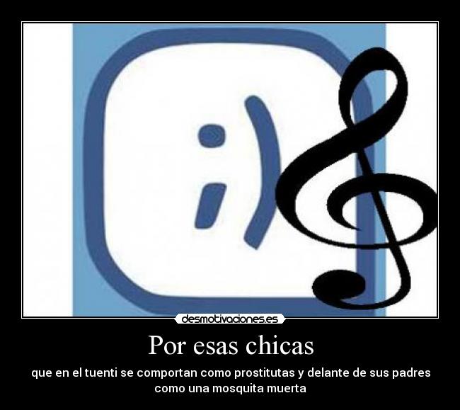 Por esas chicas - que en el tuenti se comportan como prostitutas y delante de sus padres
como una mosquita muerta
