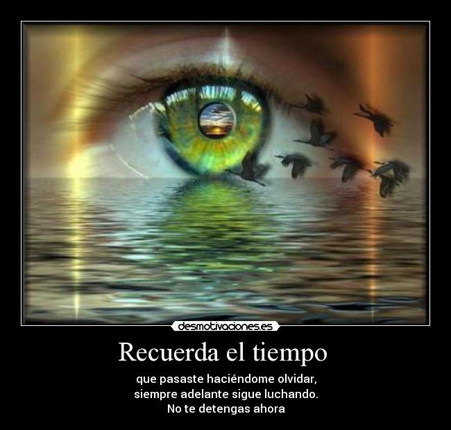 Recuerda el tiempo  - que pasaste haciéndome olvidar,
siempre adelante sigue luchando.
No te detengas ahora