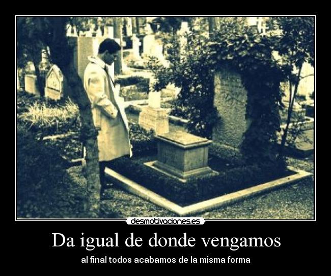 Da igual de donde vengamos - al final todos acabamos de la misma forma