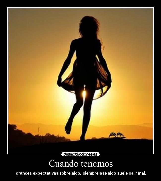 Cuando tenemos - grandes expectativas sobre algo, siempre ese algo suele salir mal.