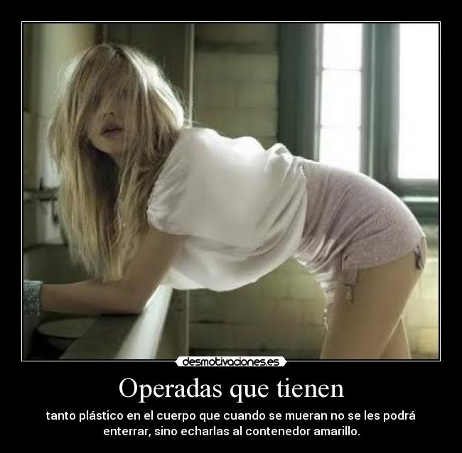 Operadas que tienen - tanto plástico en el cuerpo que cuando se mueran no se les podrá
enterrar, sino echarlas al contenedor amarillo.