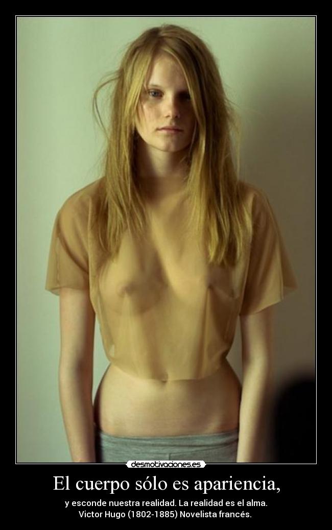 El cuerpo sólo es apariencia, - y esconde nuestra realidad. La realidad es el alma.
Victor Hugo (1802-1885) Novelista francés.