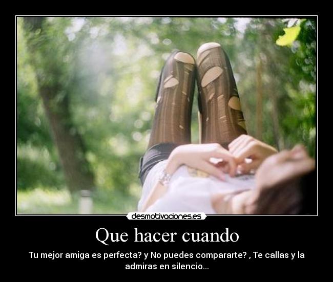 Que hacer cuando - Tu mejor amiga es perfecta? y No puedes compararte? , Te callas y la
admiras en silencio...