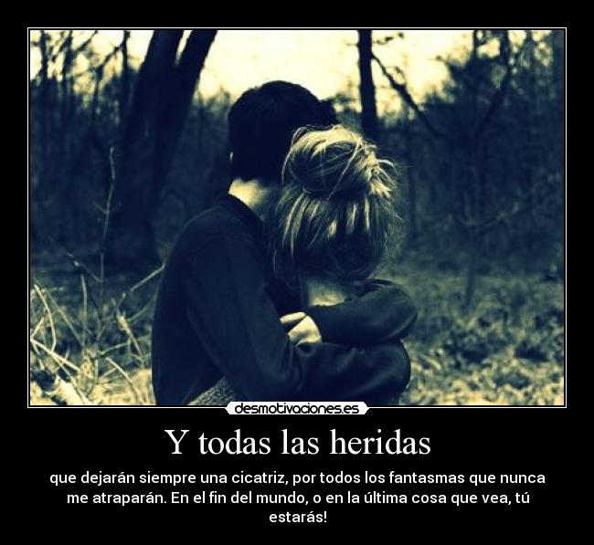 Y todas las heridas - que dejarán siempre una cicatriz, por todos los fantasmas que nunca
me atraparán. En el fin del mundo, o en la última cosa que vea, tú
estarás!