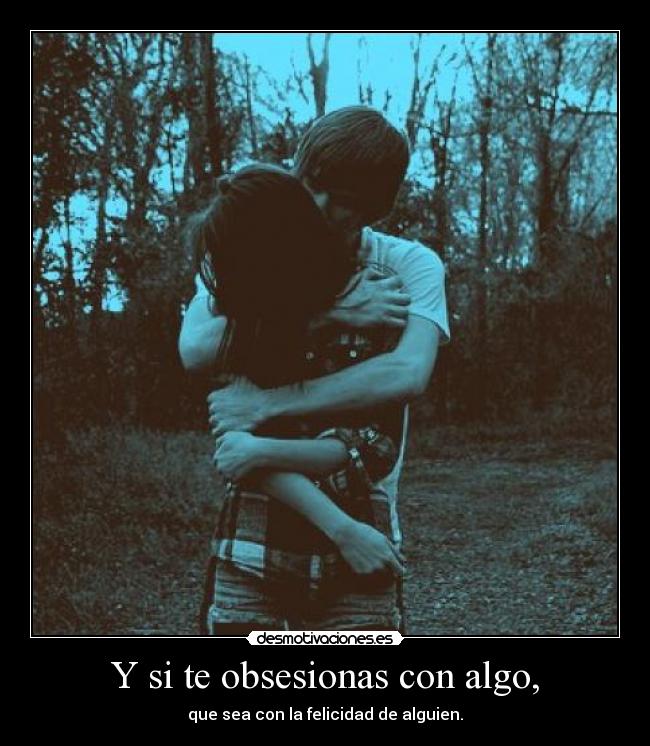 Y si te obsesionas con algo, - que sea con la felicidad de alguien.