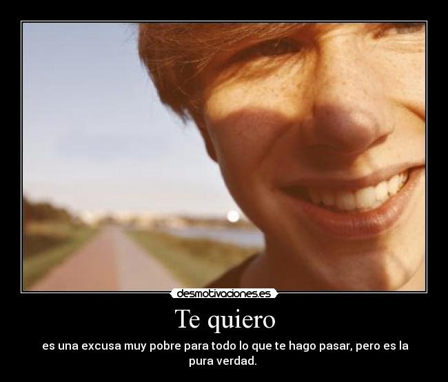 Te quiero - es una excusa muy pobre para todo lo que te hago pasar, pero es la pura verdad.