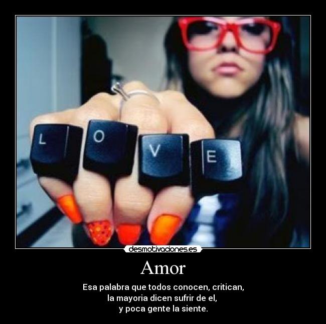 Amor - Esa palabra que todos conocen, critican,
la mayoria dicen sufrir de el, 
y poca gente la siente.