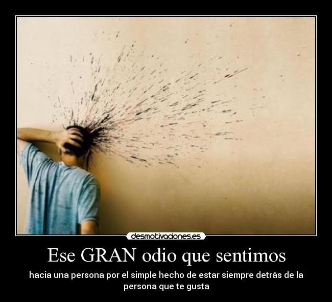 Ese GRAN odio que sentimos - hacia una persona por el simple hecho de estar siempre detrás de la
persona que te gusta