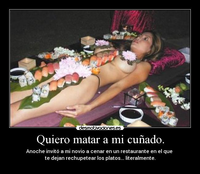 Quiero matar a mi cuñado. - Anoche invitó a mi novio a cenar en un restaurante en el que
te dejan rechupetear los platos... literalmente.