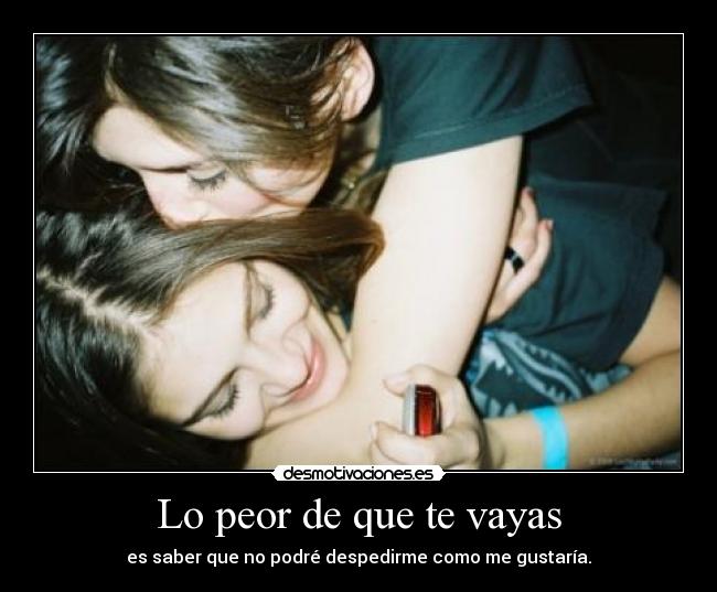 Lo peor de que te vayas - es saber que no podré despedirme como me gustaría.