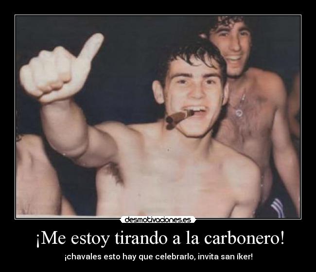¡Me estoy tirando a la carbonero! - ¡chavales esto hay que celebrarlo, invita san íker!