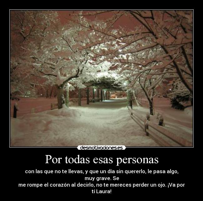 Por todas esas personas - con las que no te llevas, y que un día sin quererlo, le pasa algo, muy grave. Se
me rompe el corazón al decirlo, no te mereces perder un ojo. ¡Va por tí Laura!