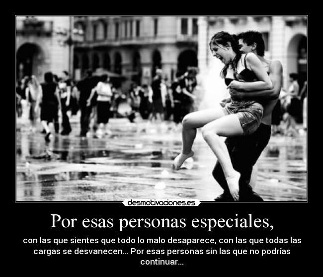 Por esas personas especiales, - con las que sientes que todo lo malo desaparece, con las que todas las
cargas se desvanecen... Por esas personas sin las que no podrías
continuar...