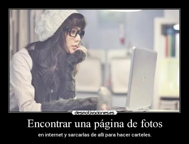 Encontrar una página de fotos - en internet y sarcarlas de allí para hacer carteles.