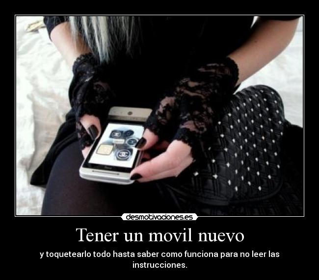 Tener un movil nuevo - y toquetearlo todo hasta saber como funciona para no leer las instrucciones.