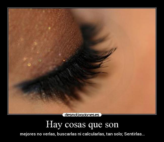 Hay cosas que son - mejores no verlas, buscarlas ni calcularlas, tan solo; Sentirlas...