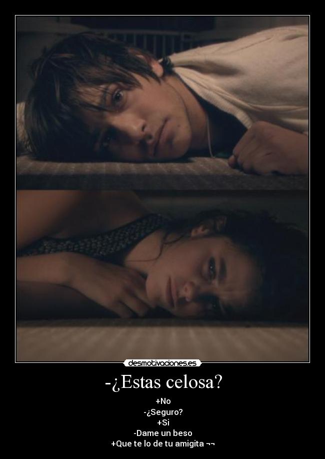 -¿Estas celosa? - +No
-¿Seguro?
+Si
-Dame un beso
+Que te lo de tu amigita ¬¬